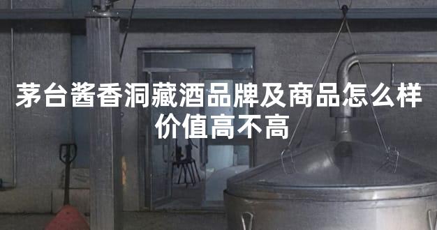茅台酱香洞藏酒品牌及商品怎么样 价值高不高